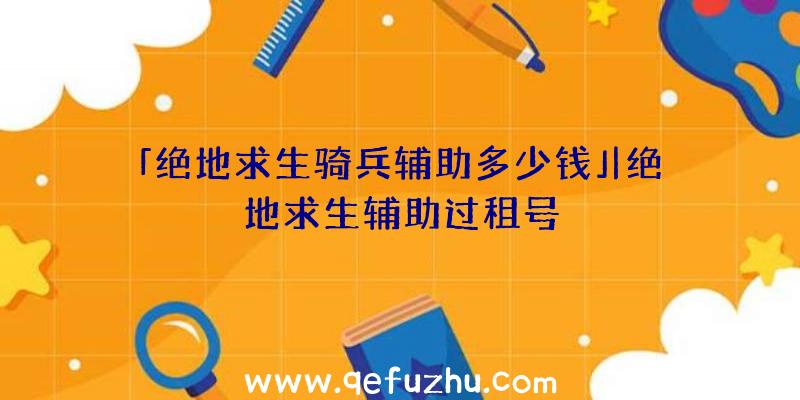 「绝地求生骑兵辅助多少钱」|绝地求生辅助过租号